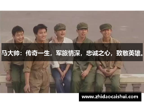 马大帅：传奇一生，军旅情深，忠诚之心，致敬英雄。