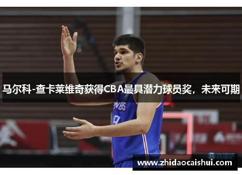 马尔科-查卡莱维奇获得CBA最具潜力球员奖，未来可期