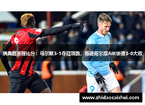 瑞典超赛程比分：马尔默3-1夺冠领跑，斯德哥尔摩AIK惨遭3-0大败