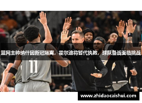 篮网主帅纳什因新冠隔离，霍尔迪将暂代执教，球队备战面临挑战