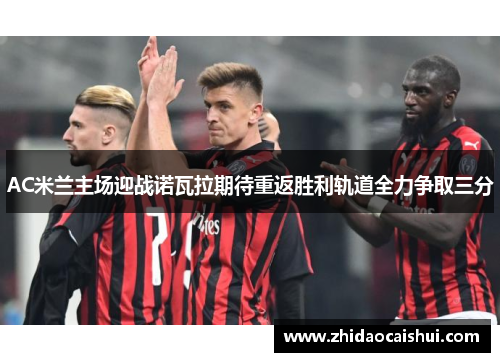 AC米兰主场迎战诺瓦拉期待重返胜利轨道全力争取三分