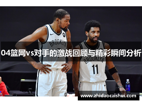 04篮网vs对手的激战回顾与精彩瞬间分析