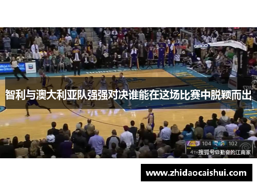 智利与澳大利亚队强强对决谁能在这场比赛中脱颖而出