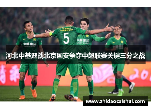 河北中基迎战北京国安争夺中超联赛关键三分之战