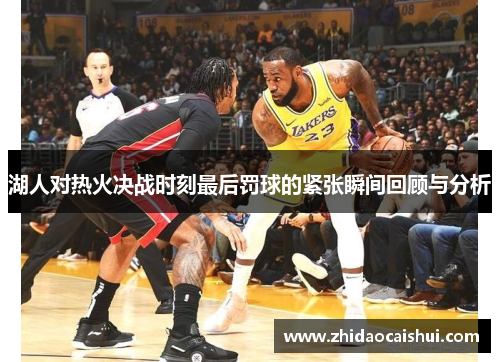 湖人对热火决战时刻最后罚球的紧张瞬间回顾与分析