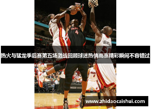 热火与猛龙季后赛第五场激战回顾球迷热情高涨精彩瞬间不容错过