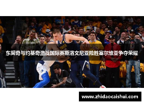 东契奇与约基奇激战国际赛斯洛文尼亚险胜塞尔维亚争夺荣耀
