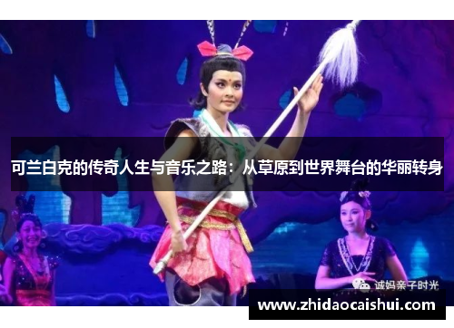 可兰白克的传奇人生与音乐之路：从草原到世界舞台的华丽转身